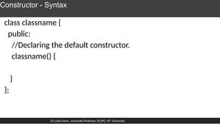 Constructor - Syntax
class classname {
public:
//Declaring the default constructor.
classname() {
}
};
Dr.J.saira banu , Associate Professor, SCOPE, VIT University
 