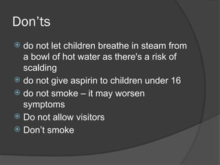 Don’ts
 do not let children breathe in steam from
a bowl of hot water as there's a risk of
scalding
 do not give aspirin to children under 16
 do not smoke – it may worsen
symptoms
 Do not allow visitors
 Don’t smoke
 