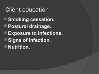 Client education
 Smoking cessation.
 Postural drainage.
 Exposure to infections.
 Signs of infection.
 Nutrition.
 