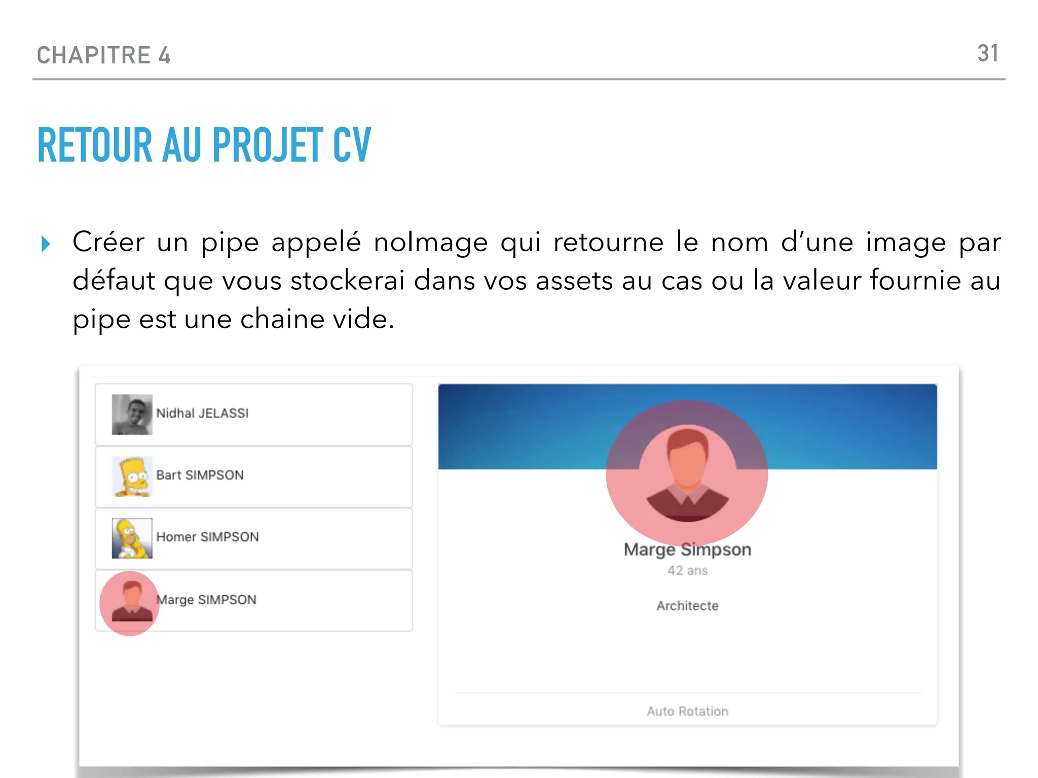 CHAPITRE 4
RETOUR AU PROJET CV
▸ Créer un pipe appelé noImage qui retourne le nom d’une image par
défaut que vous stockerai dans vos assets au cas ou la valeur fournie au
pipe est une chaine vide.
31
 