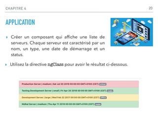 CHAPITRE 4
APPLICATION
▸ Créer un composant qui af
fi
che une liste de
serveurs. Chaque serveur est caractérisé par un
nom, un type, une date de démarrage et un
status.
20
▸ Utilisez la directive ngClass pour avoir le résultat ci-dessous.
 