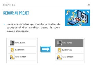 CHAPITRE 4
RETOUR AU PROJET
▸ Créez une directive qui modi
fi
e la couleur du
background d’un candidat quand la souris
survole son espace.
22
 
