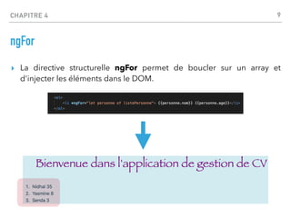 CHAPITRE 4
ngFor
▸ La directive structurelle ngFor permet de boucler sur un array et
d'injecter les éléments dans le DOM.
9
 