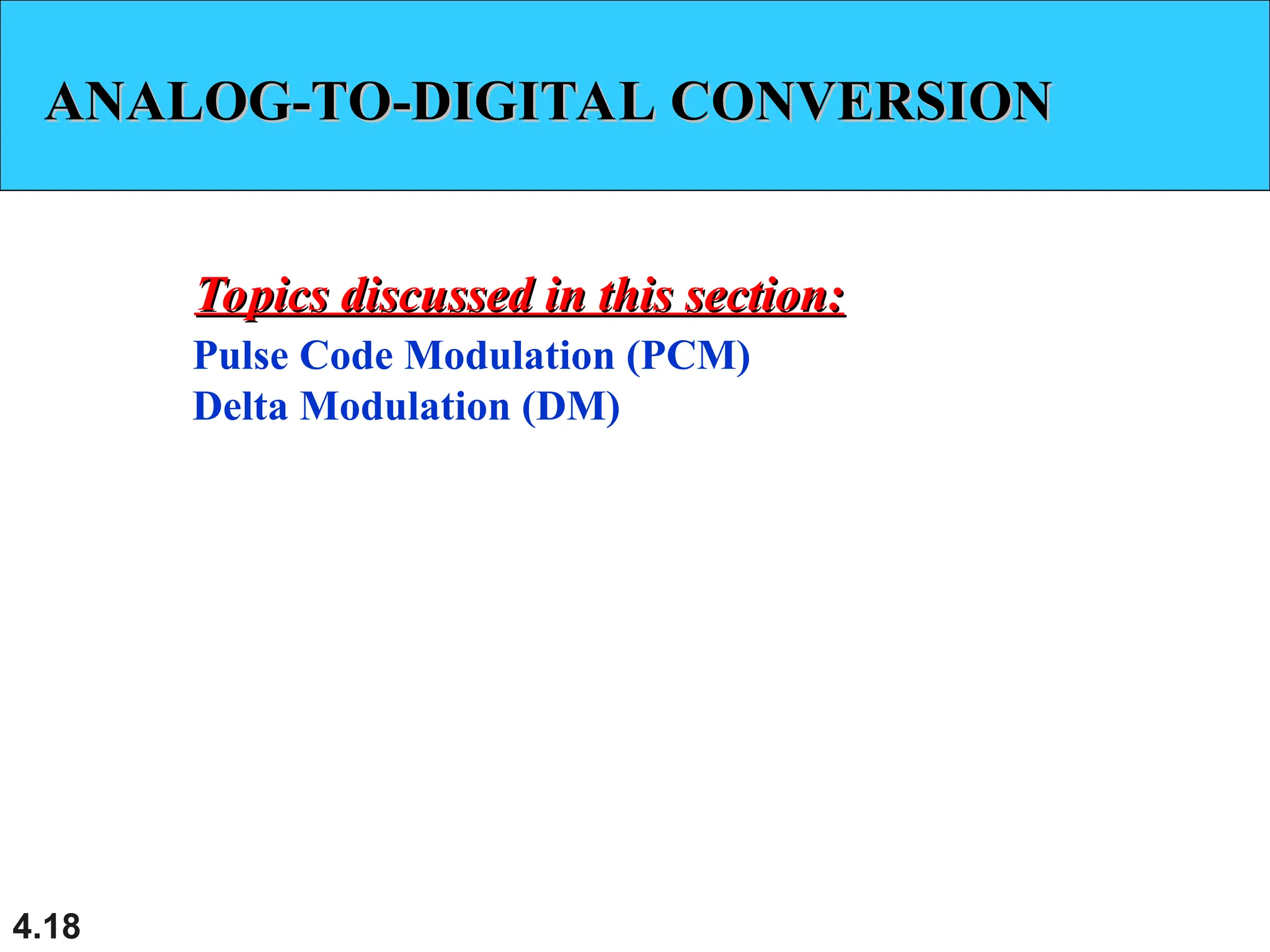 4.18
ANALOG-TO-DIGITAL CONVERSION
ANALOG-TO-DIGITAL CONVERSION
Pulse Code Modulation (PCM)
Delta Modulation (DM)
Topics discussed in this section:
Topics discussed in this section:
 