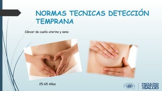 Cáncer de cuello uterino y seno
NORMAS TECNICAS DETECCIÓN
TEMPRANA
25-65 Años
 