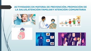 ACTIVIDADES EN MATERIA DE PREVENCIÓN, PROMOCIÓN DE
LA SALUD,ATENCIÓN FAMILIARY ATENCIÓN COMUNITARIA
 