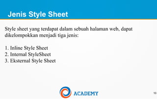 Jenis Style Sheet
10
Style sheet yang terdapat dalam sebuah halaman web, dapat
dikelompokkan menjadi tiga jenis:
1. Inline Style Sheet
2. Internal StyleSheet
3. Eksternal Style Sheet
 