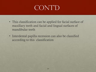 29
Cont’d
• This classification can be applied for facial surface of
maxillary teeth and facial and lingual surfaces of
mandibular teeth
• Interdental papilla recession can also be classified
according to this classification
 