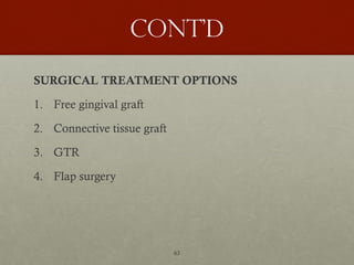 63
Cont’d
SURGICAL TREATMENT OPTIONS
1. Free gingival graft
2. Connective tissue graft
3. GTR
4. Flap surgery
 