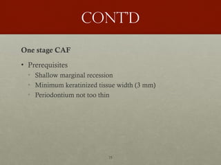 75
Cont’d
One stage CAF
• Prerequisites
• Shallow marginal recession
• Minimum keratinized tissue width (3 mm)
• Periodontium not too thin
 