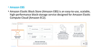 • Amazon EBS
• Amazon Elastic Block Store (Amazon EBS) is an easy-to-use, scalable,
high-performance block-storage service designed for Amazon Elastic
Compute Cloud (Amazon EC2).
 