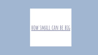 how small can be big
 