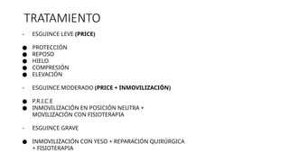 TRATAMIENTO
- ESGUINCE LEVE (PRICE)
● PROTECCIÓN
● REPOSO
● HIELO
● COMPRESIÓN
● ELEVACIÓN
- ESGUINCE MODERADO (PRICE + INMOVILIZACIÓN)
● P.R.I.C.E
● INMOVILIZACIÓN EN POSICIÓN NEUTRA +
MOVILIZACIÓN CON FISIOTERAPIA
- ESGUINCE GRAVE
● INMOVILIZACIÓN CON YESO + REPARACIÓN QUIRÚRGICA
+ FISIOTERAPIA
 