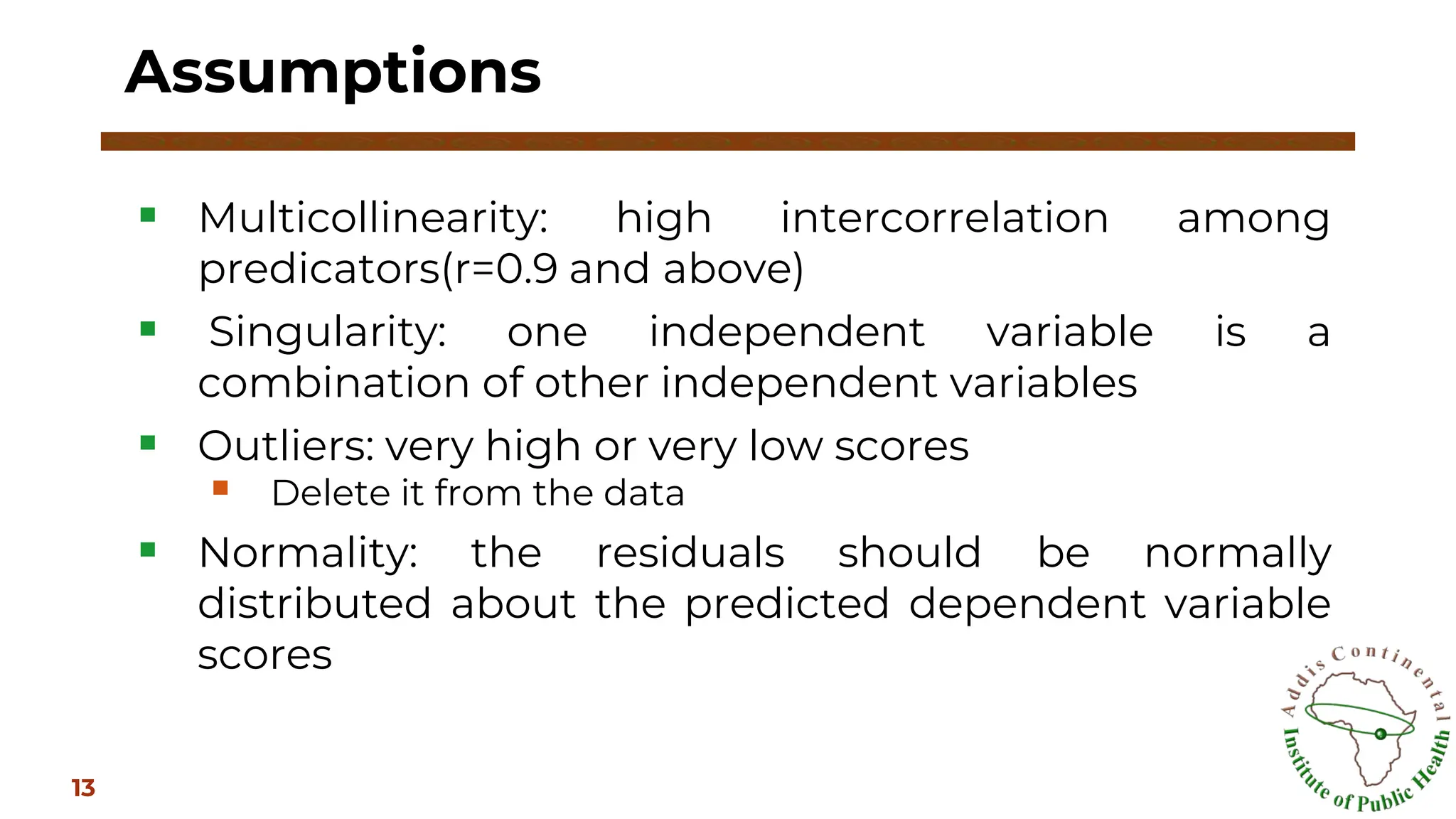 ▪ Multicollinearity: high intercorrelation among
predicators(r=0.9 and above)
▪ Singularity: one independent variable is a
combination of other independent variables
▪ Outliers: very high or very low scores
▪ Delete it from the data
▪ Normality: the residuals should be normally
distributed about the predicted dependent variable
scores
Assumptions
13
 