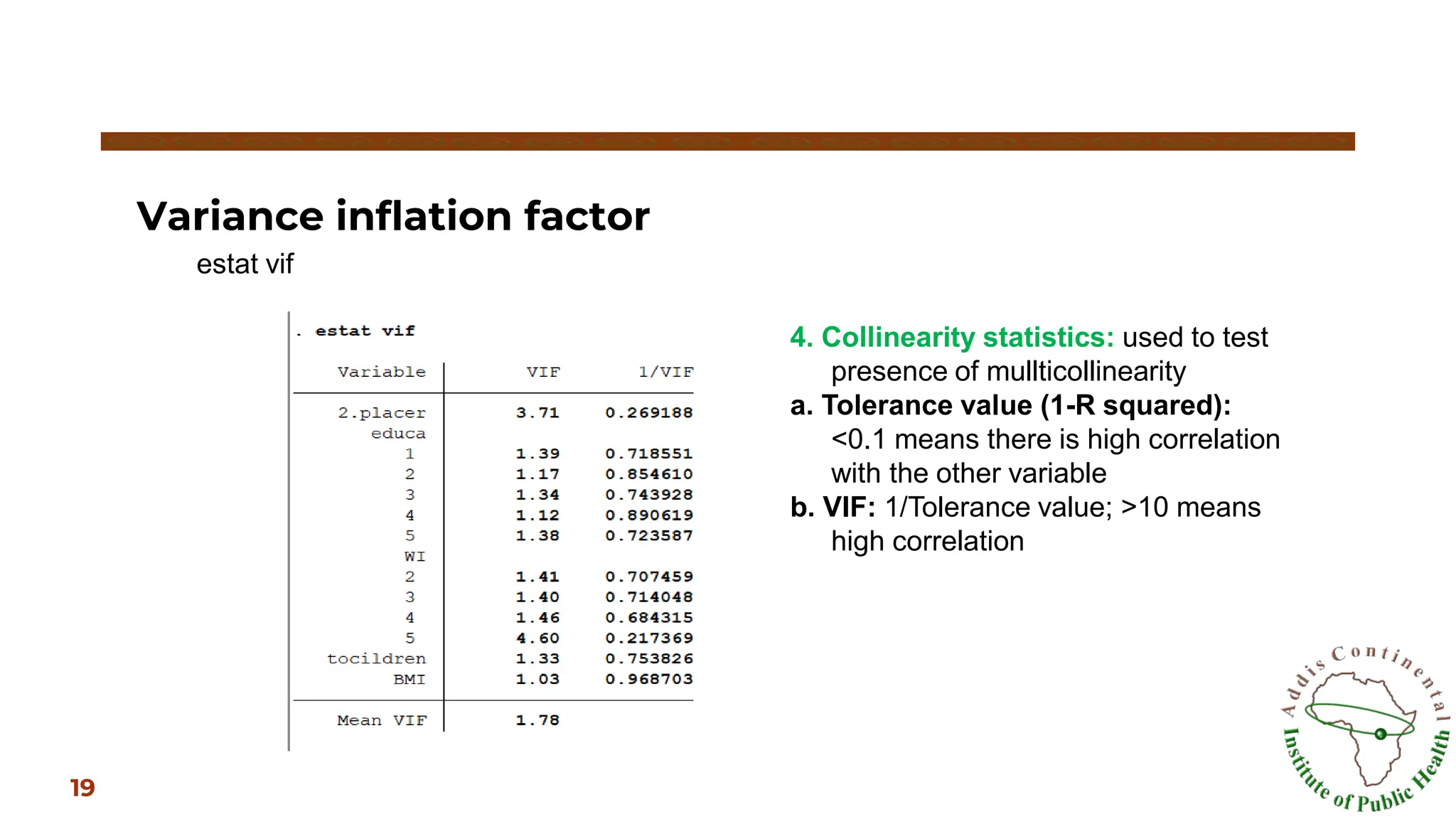Variance inflation factor
19
estat vif
4. Collinearity statistics: used to test
presence of mullticollinearity
a. Tolerance value (1-R squared):
<0.1 means there is high correlation
with the other variable
b. VIF: 1/Tolerance value; >10 means
high correlation
 