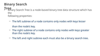 Binary Search
Tree
12
• Binary Search Tree is a node-based binary tree data structure which has
the
following properties:
– The left subtree of a node contains only nodes with keys lesser
than the node’s key.
– The right subtree of a node contains only nodes with keys greater
than the node’s key.
– The left and right subtree each must also be a binary search tree.
 