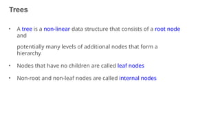 Trees
5
• A tree is a non-linear data structure that consists of a root node
and
potentially many levels of additional nodes that form a
hierarchy
• Nodes that have no children are called leaf nodes
• Non-root and non-leaf nodes are called internal nodes
 