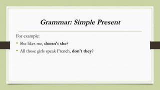 Grammar: Simple Present
For example:
• She likes me, doesn't she?
• All those girls speak French, don't they?
 