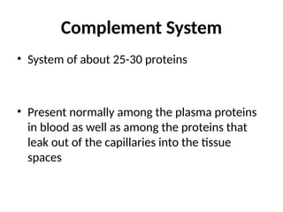 Complement System
• System of about 25-30 proteins
• Present normally among the plasma proteins
in blood as well as among the proteins that
leak out of the capillaries into the tissue
spaces
 
