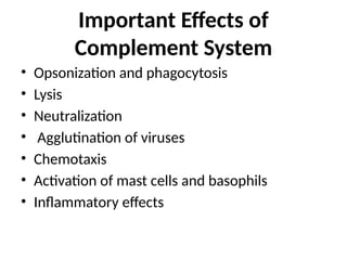 Important Effects of
Complement System
• Opsonization and phagocytosis
• Lysis
• Neutralization
• Agglutination of viruses
• Chemotaxis
• Activation of mast cells and basophils
• Inflammatory effects
 