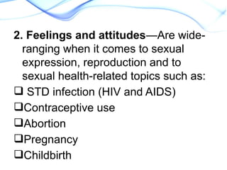 2. Feelings and attitudes—Are wide-
ranging when it comes to sexual
expression, reproduction and to
sexual health-related topics such as:
 STD infection (HIV and AIDS)
Contraceptive use
Abortion
Pregnancy
Childbirth
 