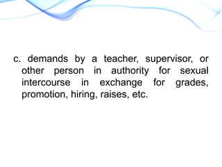 c. demands by a teacher, supervisor, or
other person in authority for sexual
intercourse in exchange for grades,
promotion, hiring, raises, etc.
 