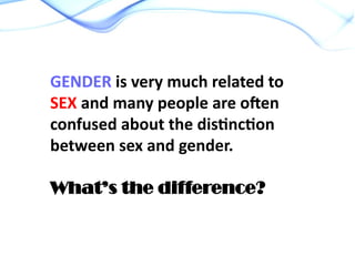 GENDER is very much related to
SEX and many people are often
confused about the distinction
between sex and gender.
What’s the difference?
 