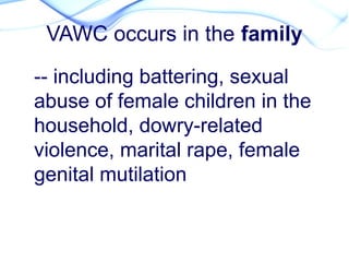 VAWC occurs in the family
-- including battering, sexual
abuse of female children in the
household, dowry-related
violence, marital rape, female
genital mutilation
 