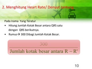 2. Menghitung Heart Rate/ Denyut Jantung
Pada Irama Yang Teratur
• Hitung Jumlah Kotak Besar antara QRS satu
dengan QRS berikutnya.
• Rumus→ 300 Dibagi Jumlah Kotak Besar.
10
 