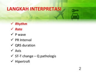 LANGKAH INTERPRETASI
✓ Rhythm
✓ Rate
✓ P wave
✓ PR Interval
✓ QRS duration
✓ Axis
✓ ST-T change – Q pathologis
✓ Hipertrofi
2
 
