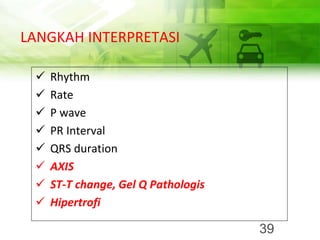 LANGKAH INTERPRETASI
✓ Rhythm
✓ Rate
✓ P wave
✓ PR Interval
✓ QRS duration
✓ AXIS
✓ ST-T change, Gel Q Pathologis
✓ Hipertrofi
39
 