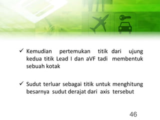 ✓ Kemudian pertemukan titik dari ujung
kedua titik Lead I dan aVF tadi membentuk
sebuah kotak
✓ Sudut terluar sebagai titik untuk menghitung
besarnya sudut derajat dari axis tersebut
46
 