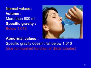 Normal values :
Volume :
More than 800 ml
Specific gravity :
Below 1.010
Abnormal values :
Specific gravity doesn’t fall below 1.010
(due to impaired function of distal tubules)
24
 