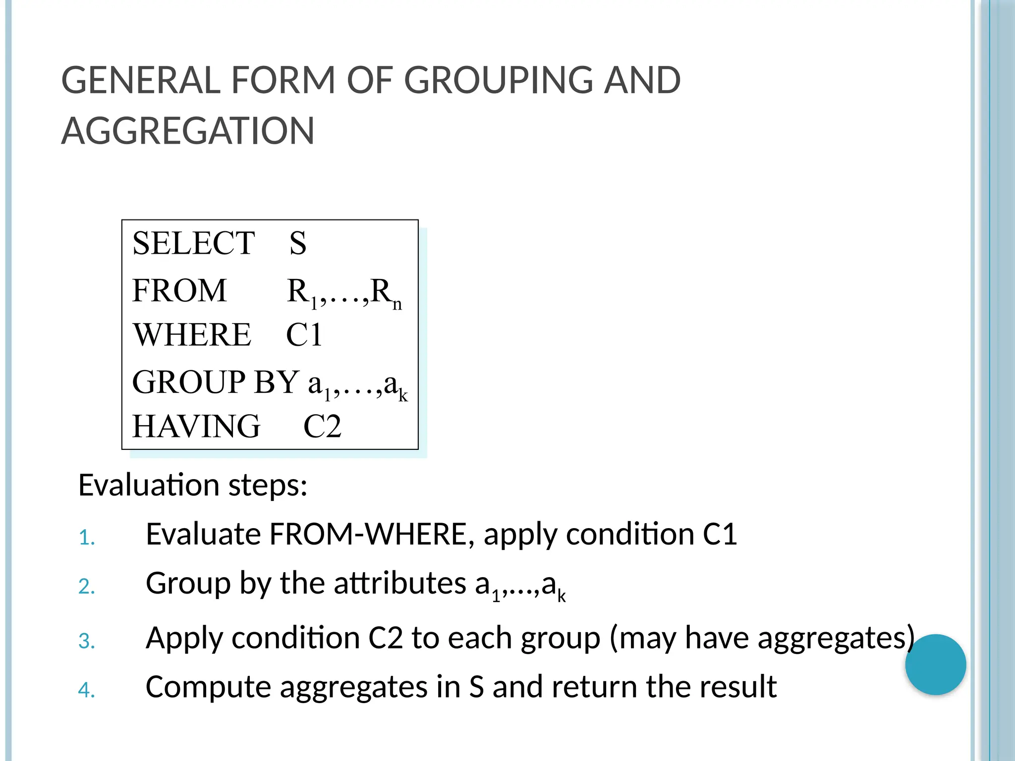 GENERAL FORM OF GROUPING AND
AGGREGATION
Evaluation steps:
1. Evaluate FROM-WHERE, apply condition C1
2. Group by the attributes a1,…,ak
3. Apply condition C2 to each group (may have aggregates)
4. Compute aggregates in S and return the result
SELECT S
FROM R1,…,Rn
WHERE C1
GROUP BY a1,…,ak
HAVING C2
 