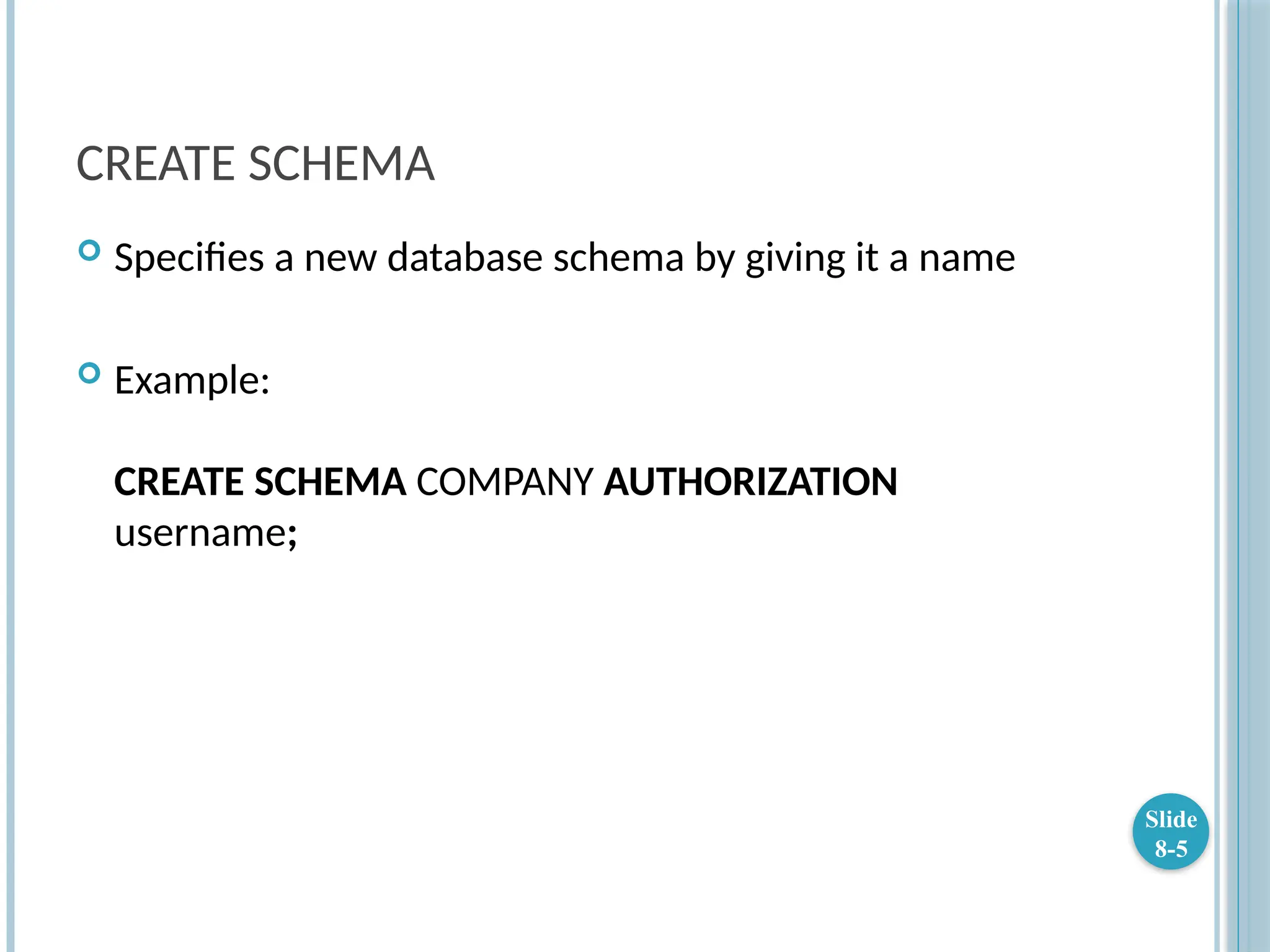 CREATE SCHEMA
 Specifies a new database schema by giving it a name
 Example:
CREATE SCHEMA COMPANY AUTHORIZATION
username;
Slide
8-5
 