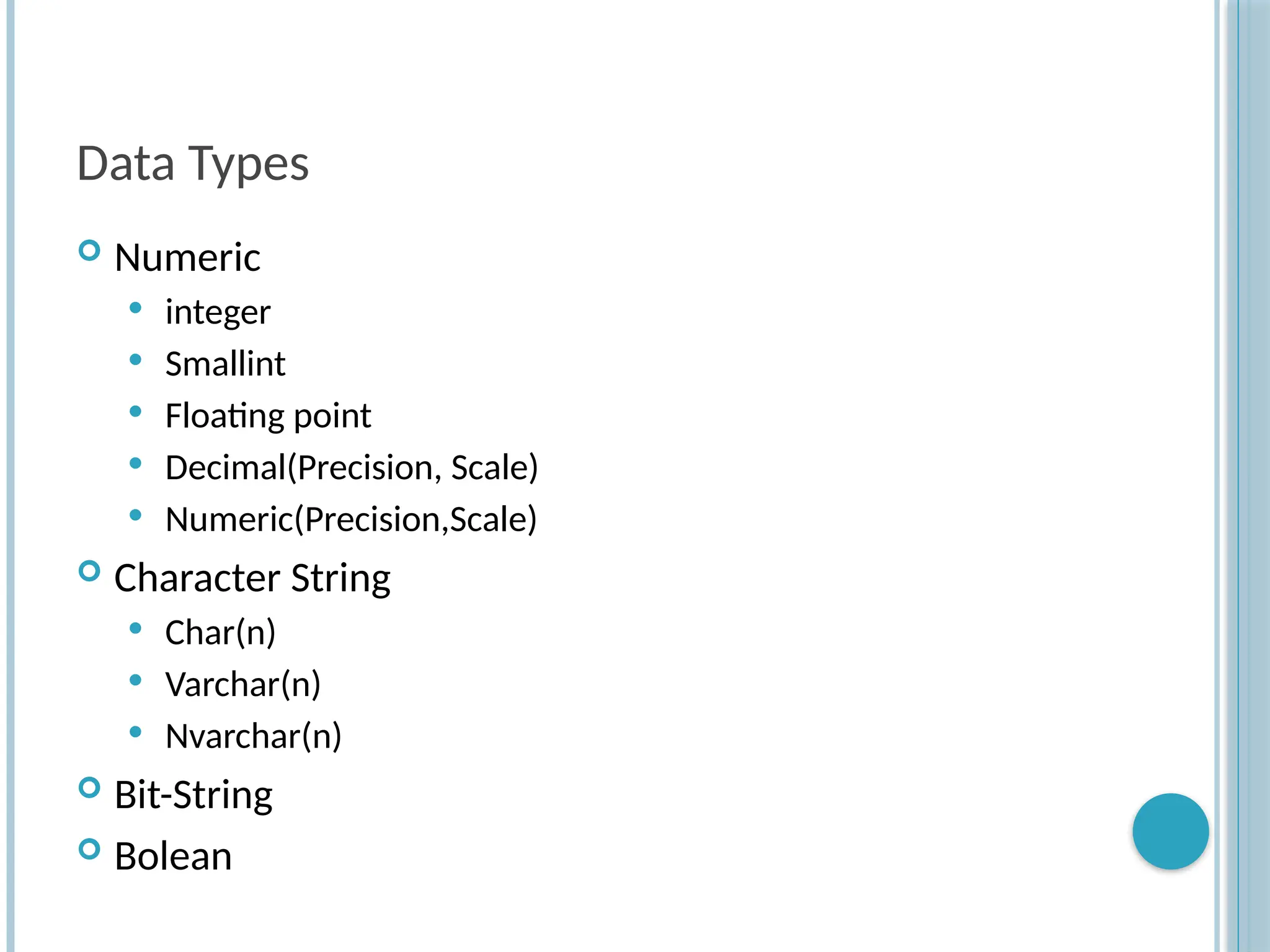 Data Types
 Numeric
 integer
 Smallint
 Floating point
 Decimal(Precision, Scale)
 Numeric(Precision,Scale)
 Character String
 Char(n)
 Varchar(n)
 Nvarchar(n)
 Bit-String
 Bolean
 