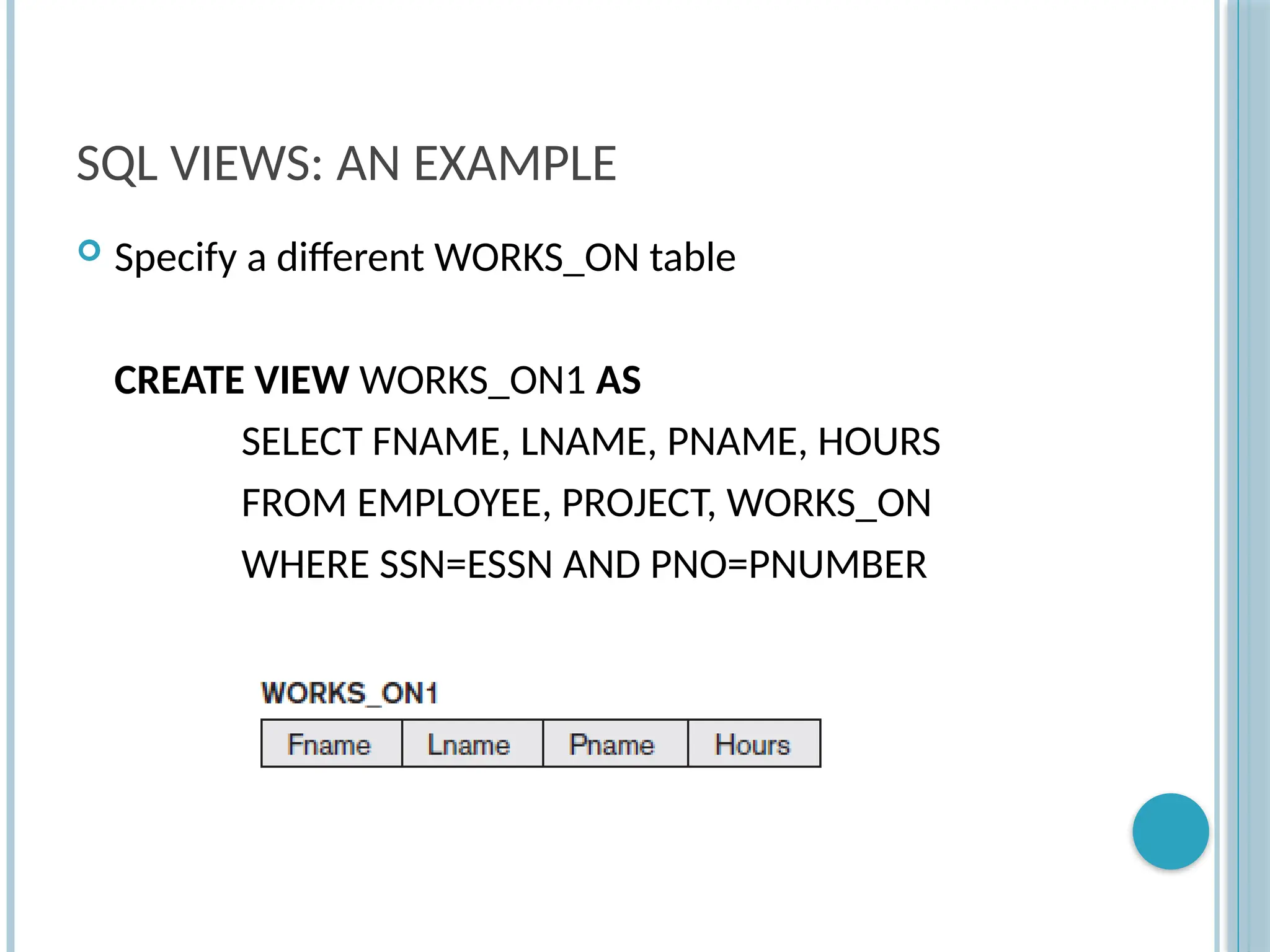 Chapter 9-77
SQL VIEWS: AN EXAMPLE
 Specify a different WORKS_ON table
CREATE VIEW WORKS_ON1 AS
SELECT FNAME, LNAME, PNAME, HOURS
FROM EMPLOYEE, PROJECT, WORKS_ON
WHERE SSN=ESSN AND PNO=PNUMBER
 