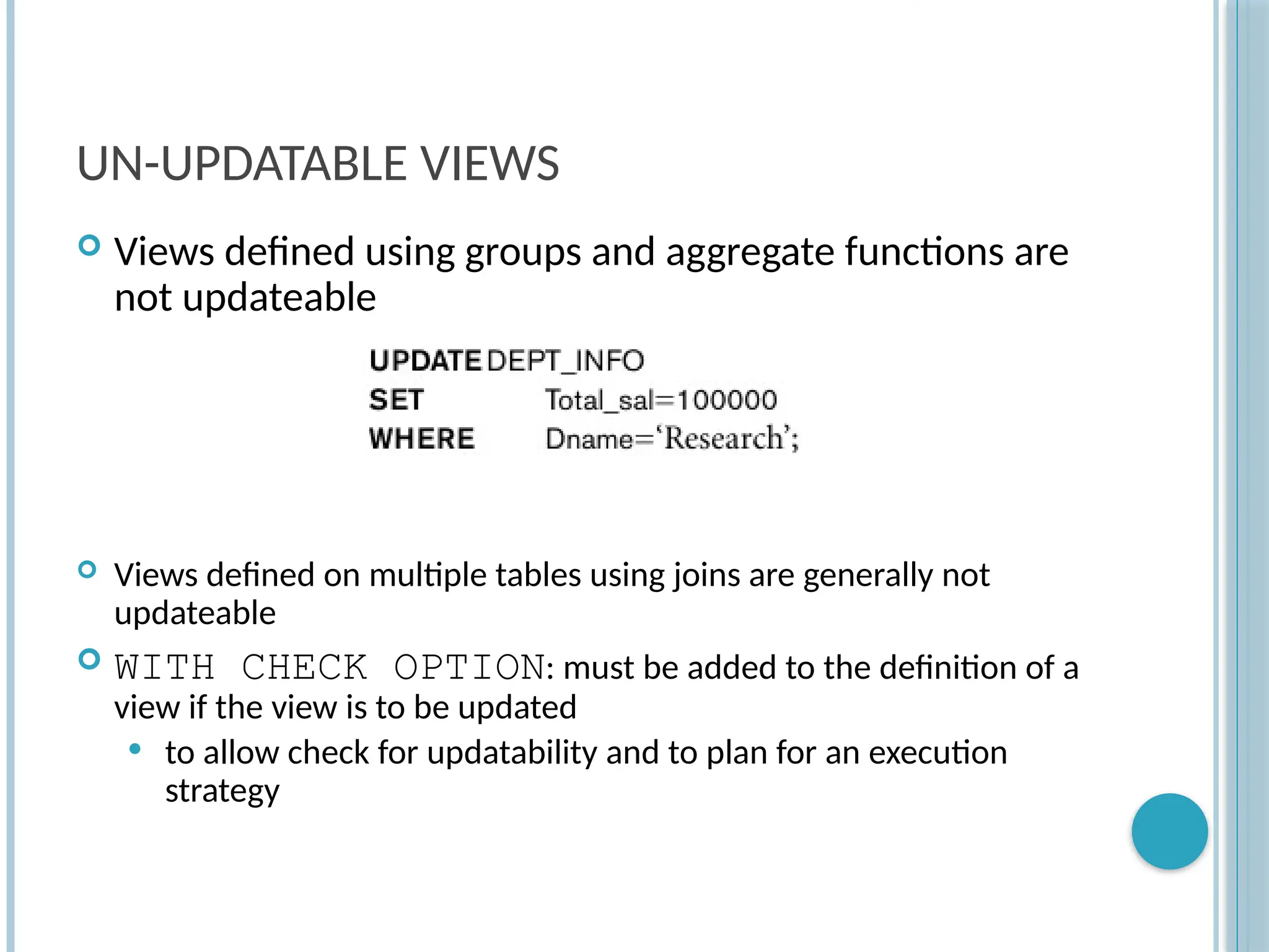 Chapter 9-84
UN-UPDATABLE VIEWS
 Views defined using groups and aggregate functions are
not updateable
 Views defined on multiple tables using joins are generally not
updateable
 WITH CHECK OPTION: must be added to the definition of a
view if the view is to be updated
 to allow check for updatability and to plan for an execution
strategy
 