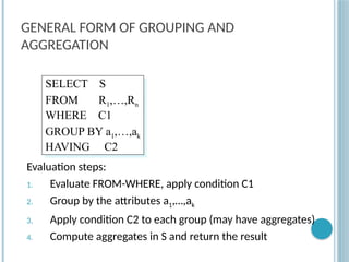 GENERAL FORM OF GROUPING AND
AGGREGATION
Evaluation steps:
1. Evaluate FROM-WHERE, apply condition C1
2. Group by the attributes a1,…,ak
3. Apply condition C2 to each group (may have aggregates)
4. Compute aggregates in S and return the result
SELECT S
FROM R1,…,Rn
WHERE C1
GROUP BY a1,…,ak
HAVING C2
 