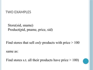 TWO EXAMPLES
Store(sid, sname)
Product(pid, pname, price, sid)
Find stores that sell only products with price > 100
same as:
Find stores s.t. all their products have price > 100)
 