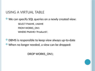 Chapter 9-79
USING A VIRTUAL TABLE
 We can specify SQL queries on a newly created view:
SELECT FNAME, LNAME
FROM WORKS_ON1
WHERE PNAME=‘ProductX’;
 DBMS is responsible to keep view always up-to-date
 When no longer needed, a view can be dropped:
DROP WORKS_ON1;
 