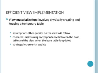 Chapter 9-81
EFFICIENT VIEW IMPLEMENTATION
 View materialization: involves physically creating and
keeping a temporary table
 assumption: other queries on the view will follow
 concerns: maintaining correspondence between the base
table and the view when the base table is updated
 strategy: incremental update
 