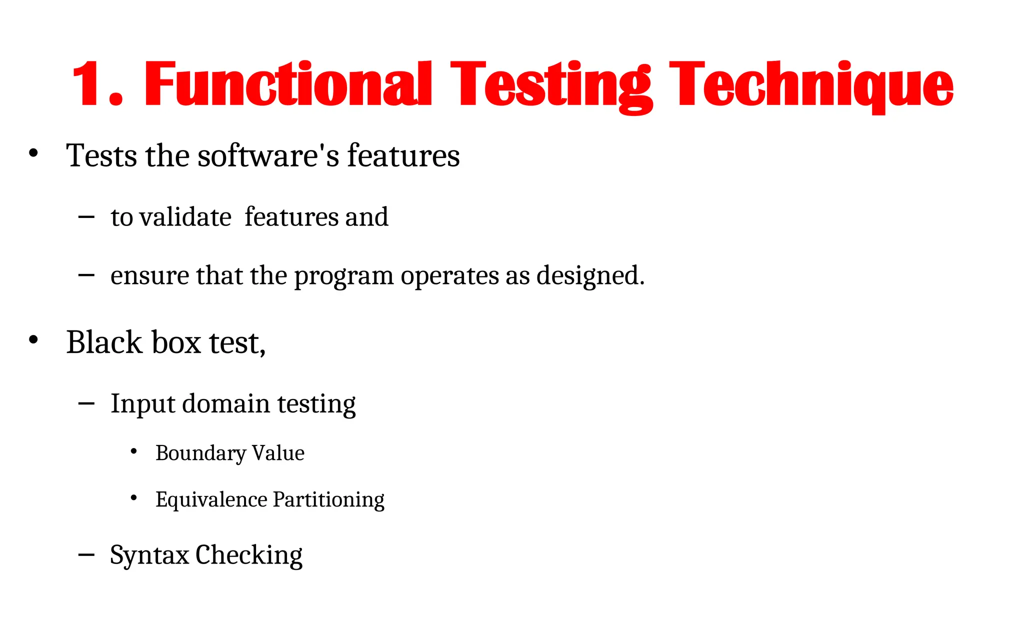 1. Functional Testing Technique
• Tests the software's features
– to validate features and
– ensure that the program operates as designed.
• Black box test,
– Input domain testing
• Boundary Value
• Equivalence Partitioning
– Syntax Checking
 