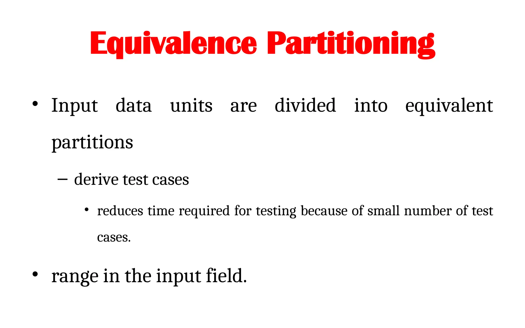 Equivalence Partitioning
• Input data units are divided into equivalent
partitions
– derive test cases
• reduces time required for testing because of small number of test
cases.
• range in the input field.
 