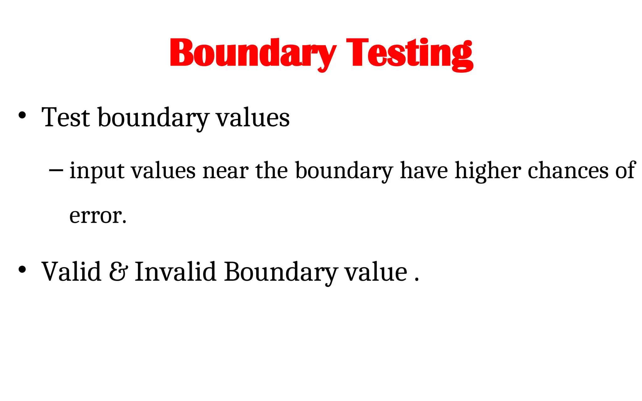 Boundary Testing
• Test boundary values
– input values near the boundary have higher chances of
error.
• Valid & Invalid Boundary value .
 