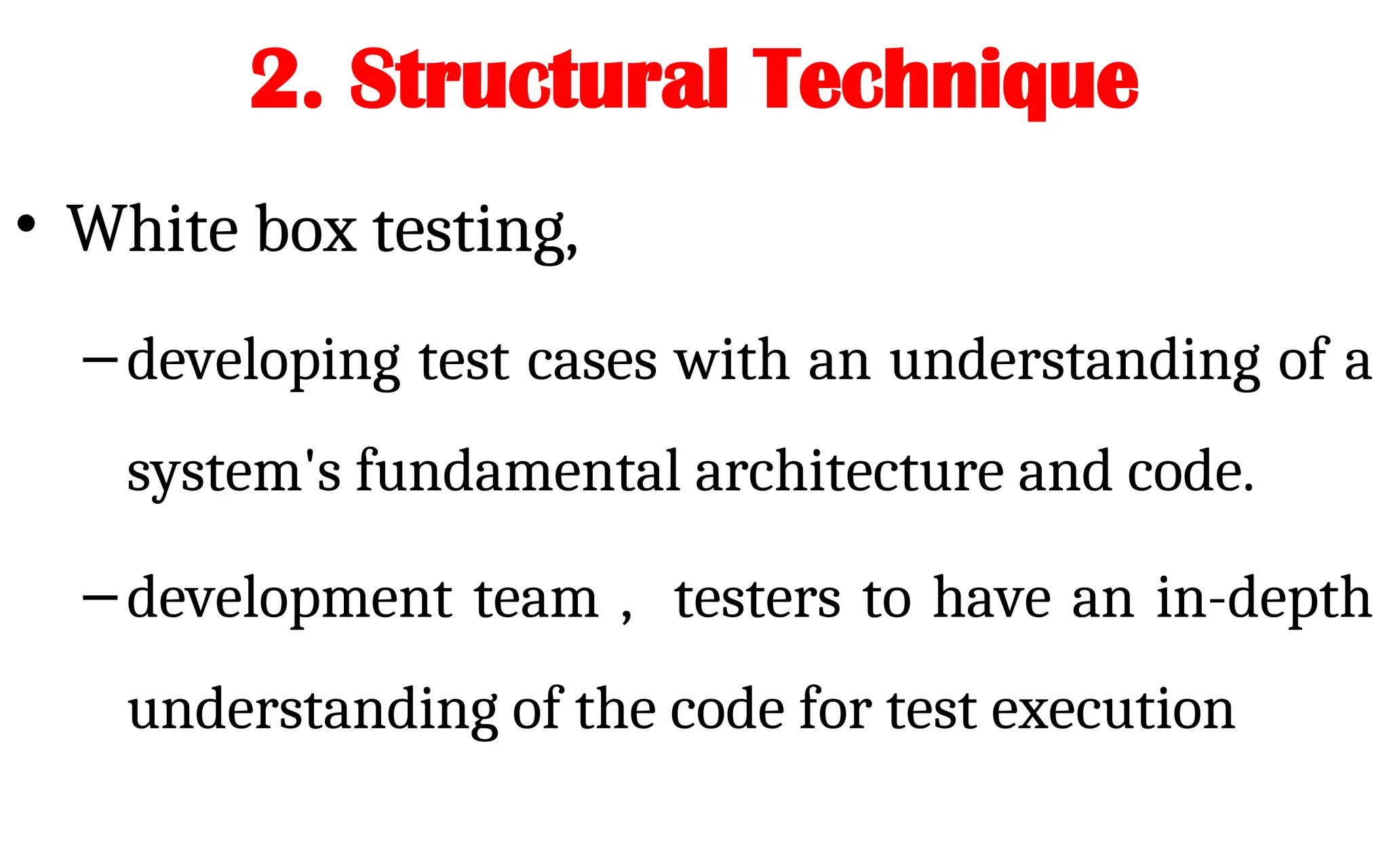 2. Structural Technique
• White box testing,
–developing test cases with an understanding of a
system's fundamental architecture and code.
–development team , testers to have an in-depth
understanding of the code for test execution
 
