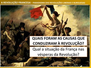 A REVOLUÇÃO FRANCESA - PARADIGMA DAS REVOLUÇÕES LIBERAIS E BURGUESAS
Qual a situação da França nas
vésperas da Revolução?
QUAIS FORAM AS CAUSAS QUE
CONDUZIRAM À REVOLUÇÃO?
 