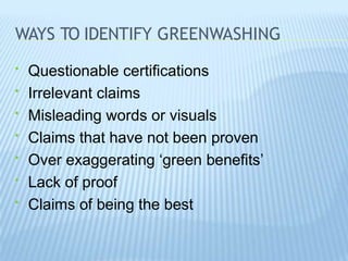 WAYS TO IDENTIFY GREENWASHING
• Questionable certifications
• Irrelevant claims
• Misleading words or visuals
• Claims that have not been proven
• Over exaggerating ‘green benefits’
• Lack of proof
• Claims of being the best
 