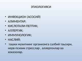 ЭТИОЛОГИЯСИ
• ИНФЕКЦИОН (АСОСИЙ)
• АЛИМЕНТАР;
• КИСЛОТАЛИ-ПЕПТИК;
• АЛЛЕРГИК;
• ИММУНОЛОГИК;
• НАСЛИЙ;
• ташки мухитнинг организмга салбий таьсири,
нерв-психик стресслар , аллергенлар ва
хоказолар.
 