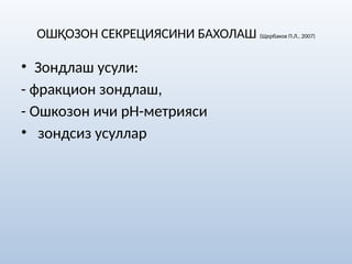 ОШҚОЗОН СЕКРЕЦИЯСИНИ БАХОЛАШ (Щербаков П.Л., 2007)
• Зондлаш усули:
- фракцион зондлаш,
- Ошкозон ичи рН-метрияси
• зондсиз усуллар
 